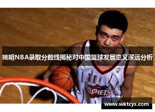 姚明NBA录取分数线揭秘对中国篮球发展意义深远分析