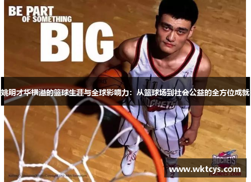 姚明才华横溢的篮球生涯与全球影响力：从篮球场到社会公益的全方位成就