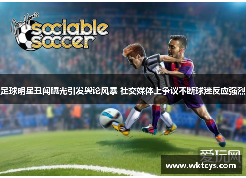 足球明星丑闻曝光引发舆论风暴 社交媒体上争议不断球迷反应强烈