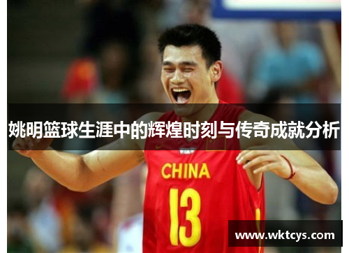 姚明篮球生涯中的辉煌时刻与传奇成就分析