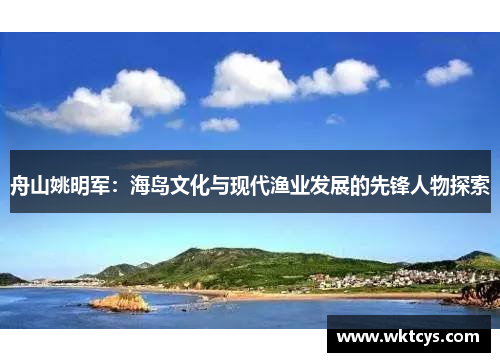 舟山姚明军：海岛文化与现代渔业发展的先锋人物探索