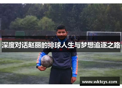 深度对话赵丽的排球人生与梦想追逐之路