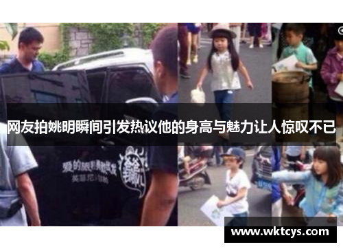 网友拍姚明瞬间引发热议他的身高与魅力让人惊叹不已