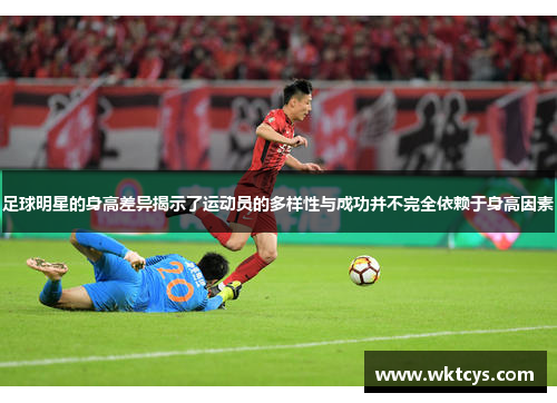 足球明星的身高差异揭示了运动员的多样性与成功并不完全依赖于身高因素