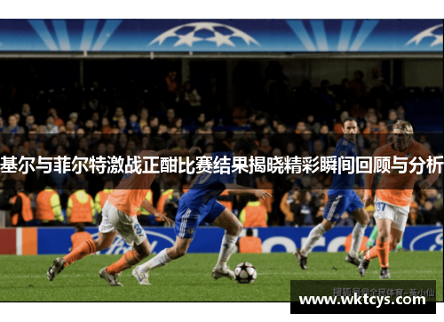 基尔与菲尔特激战正酣比赛结果揭晓精彩瞬间回顾与分析