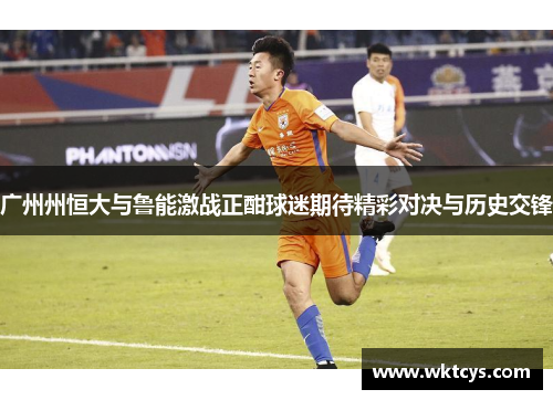 广州州恒大与鲁能激战正酣球迷期待精彩对决与历史交锋
