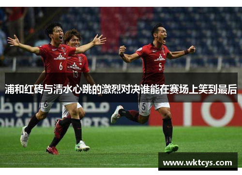 浦和红砖与清水心跳的激烈对决谁能在赛场上笑到最后