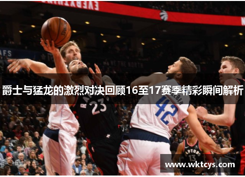 爵士与猛龙的激烈对决回顾16至17赛季精彩瞬间解析